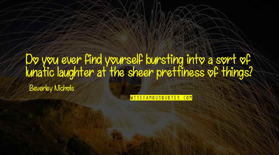 Prettiness Quotes By Beverley Nichols: Do you ever find yourself bursting into a