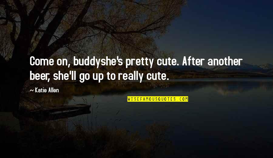 Pretty And Cute Quotes By Katie Allen: Come on, buddyshe's pretty cute. After another beer,