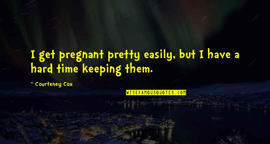 Pretty And Pregnant Quotes By Courteney Cox: I get pregnant pretty easily, but I have