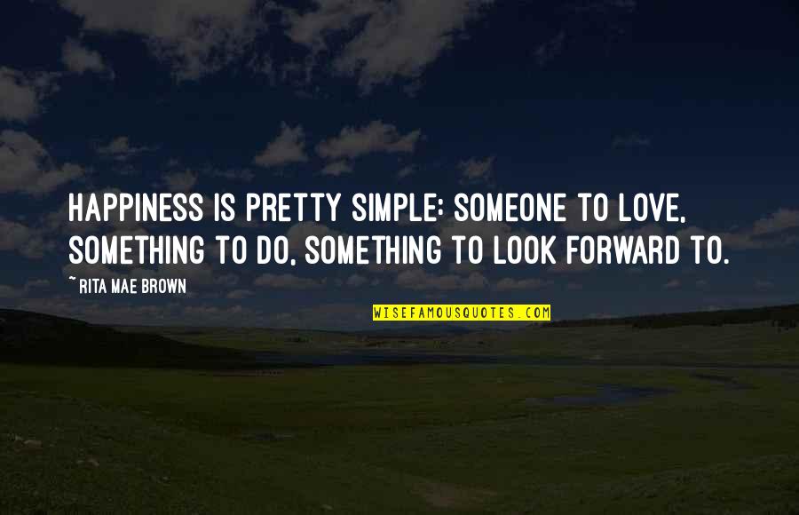 Pretty And Simple Quotes By Rita Mae Brown: Happiness is pretty simple: someone to love, something