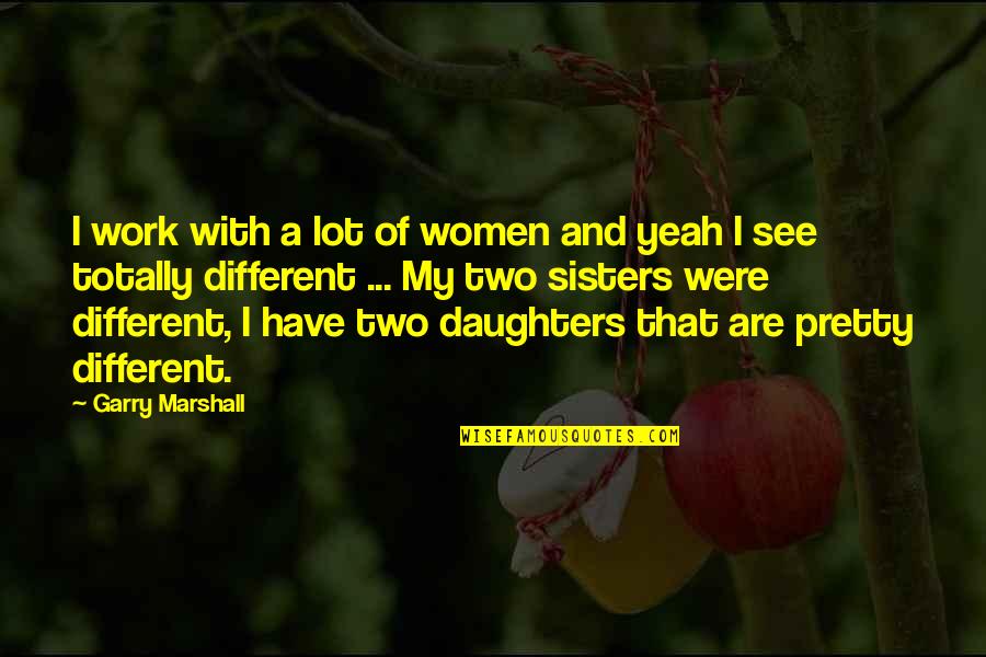 Pretty Daughters Quotes By Garry Marshall: I work with a lot of women and