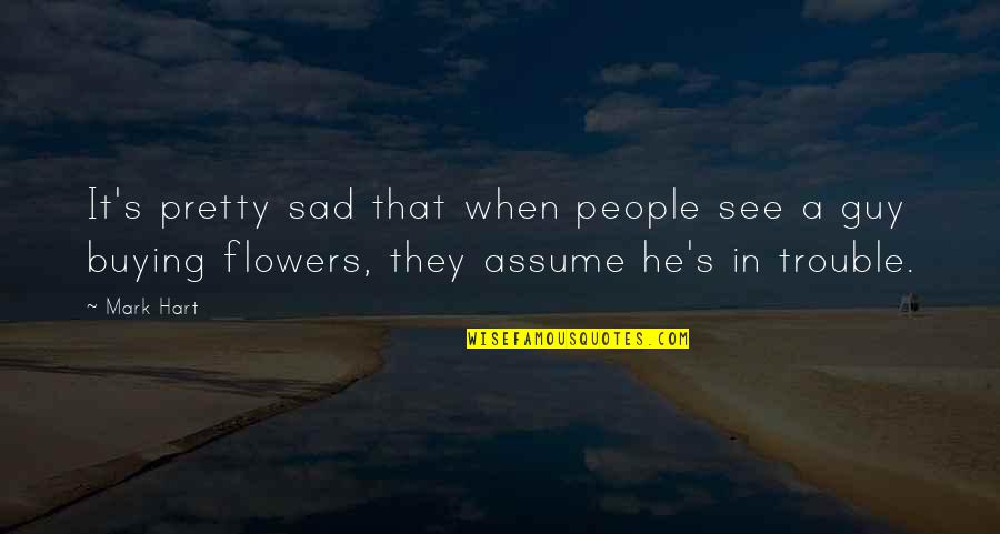 Pretty Flowers Quotes By Mark Hart: It's pretty sad that when people see a