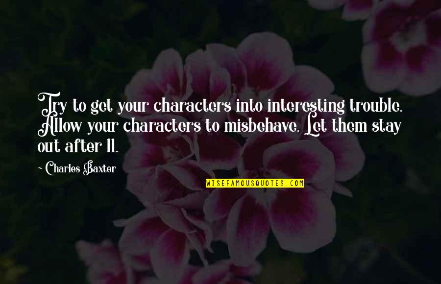 Pretty Girls Smiling Quotes By Charles Baxter: Try to get your characters into interesting trouble.