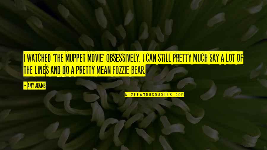 Pretty Movie Quotes By Amy Adams: I watched 'The Muppet Movie' obsessively. I can Pretty Movie Quotes By Amy Adams: I watched 'The Muppet Movie' obsessively. I can