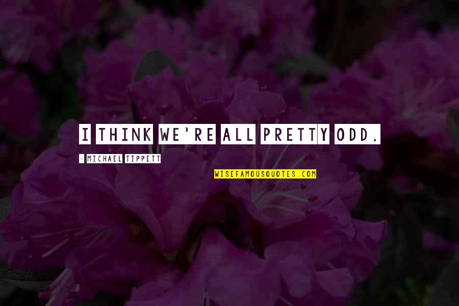 Pretty Odd Quotes By Michael Tippett: I think we're all pretty odd. Pretty Odd Quotes By Michael Tippett: I think we're all pretty odd.