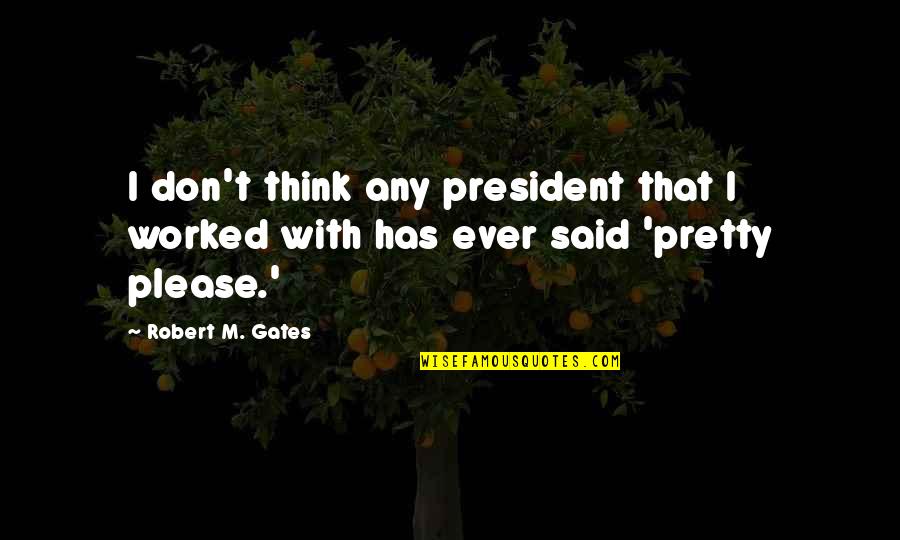 Pretty Pretty Please Quotes By Robert M. Gates: I don't think any president that I worked