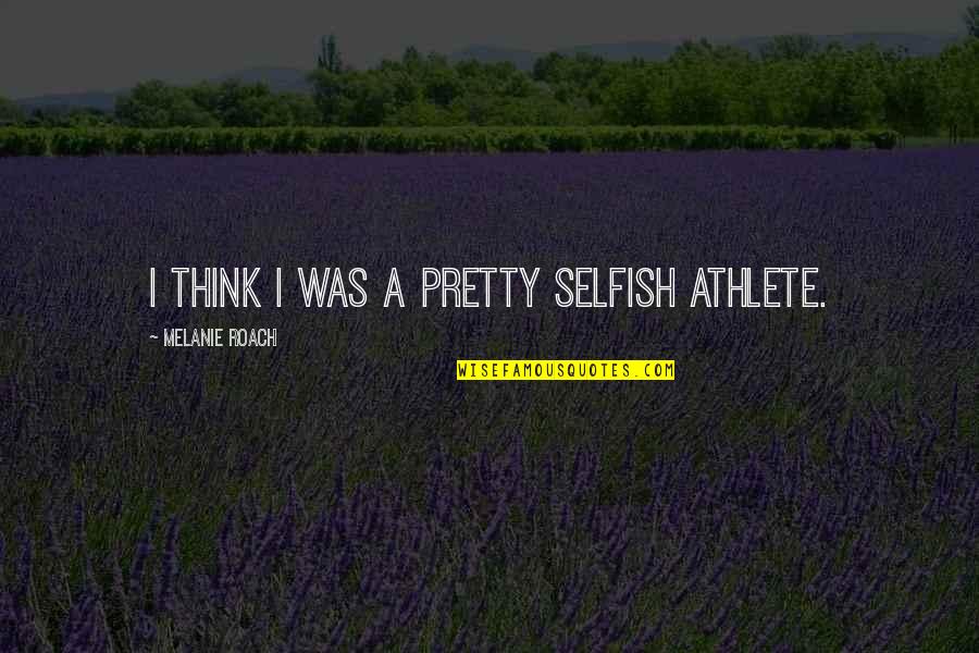 Pretty Quotes By Melanie Roach: I think I was a pretty selfish athlete.