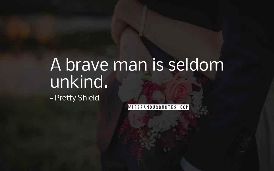 Pretty Shield quotes: A brave man is seldom unkind.