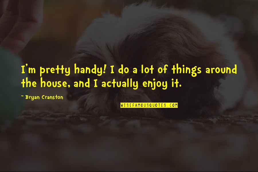 Pretty Things And Quotes By Bryan Cranston: I'm pretty handy! I do a lot of