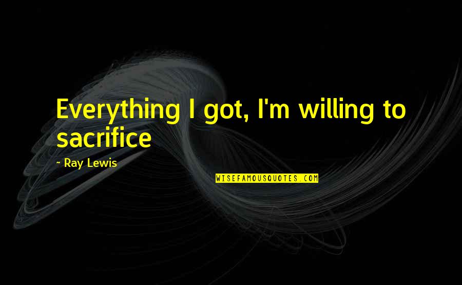 Preuten Quotes By Ray Lewis: Everything I got, I'm willing to sacrifice Preuten Quotes By Ray Lewis: Everything I got, I'm willing to sacrifice