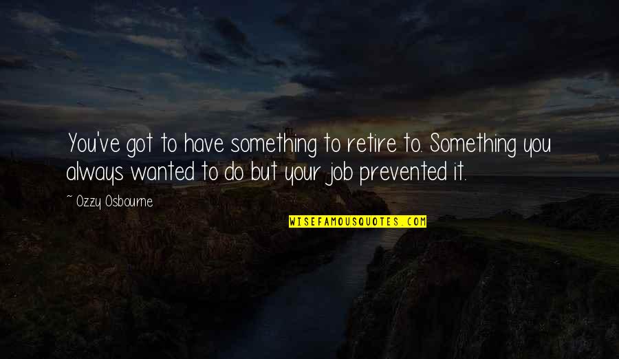 Prevented Quotes By Ozzy Osbourne: You've got to have something to retire to.