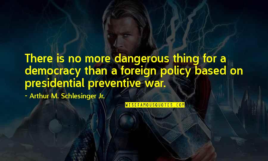 Preventive Quotes By Arthur M. Schlesinger Jr.: There is no more dangerous thing for a