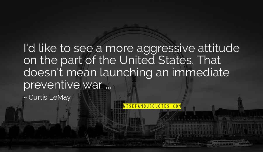 Preventive War Quotes By Curtis LeMay: I'd like to see a more aggressive attitude Preventive War Quotes By Curtis LeMay: I'd like to see a more aggressive attitude