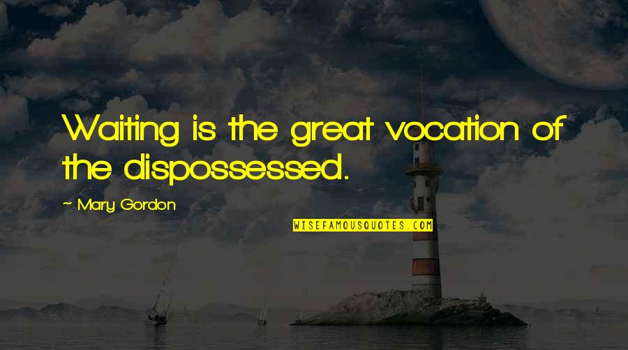 Preverbal Communication Quotes By Mary Gordon: Waiting is the great vocation of the dispossessed. Preverbal Communication Quotes By Mary Gordon: Waiting is the great vocation of the dispossessed.