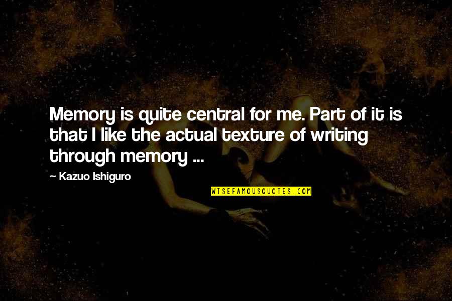 Preveze Nerededir Quotes By Kazuo Ishiguro: Memory is quite central for me. Part of Preveze Nerededir Quotes By Kazuo Ishiguro: Memory is quite central for me. Part of