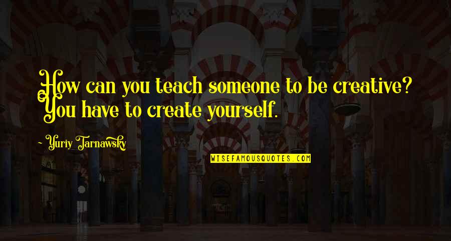 Priapus Quotes By Yuriy Tarnawsky: How can you teach someone to be creative?