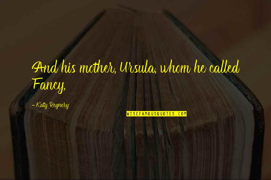 Priatory Quotes By Katy Regnery: And his mother, Ursula, whom he called Fancy,