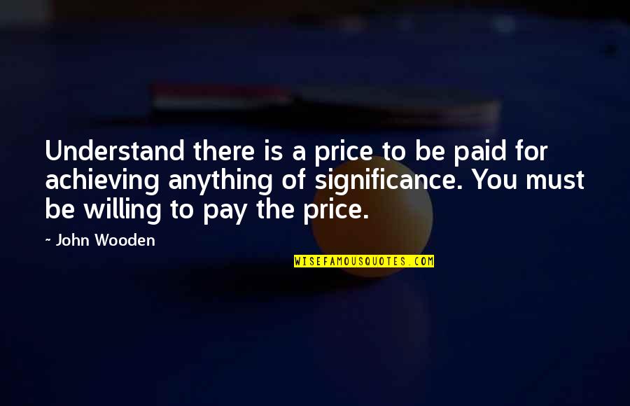 Price Paid Quotes By John Wooden: Understand there is a price to be paid