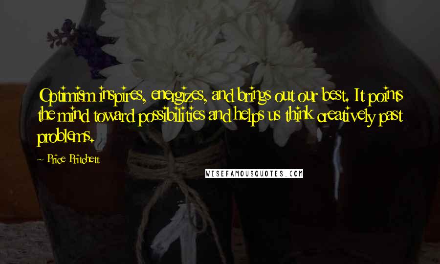 Price Pritchett quotes: Optimism inspires, energizes, and brings out our best. It points the mind toward possibilities and helps us think creatively past problems. Price Pritchett quotes: Optimism inspires, energizes, and brings out our best. It points the mind toward possibilities and helps us think creatively past problems.