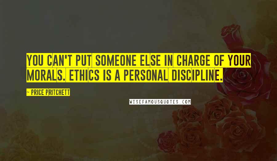 Price Pritchett quotes: You can't put someone else in charge of your morals. Ethics is a personal discipline.