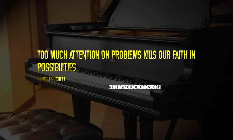 Price Pritchett quotes: Too much attention on problems kills our faith in possibilities.