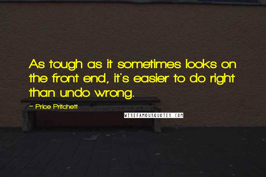 Price Pritchett quotes: As tough as it sometimes looks on the front end, it's easier to do right than undo wrong.