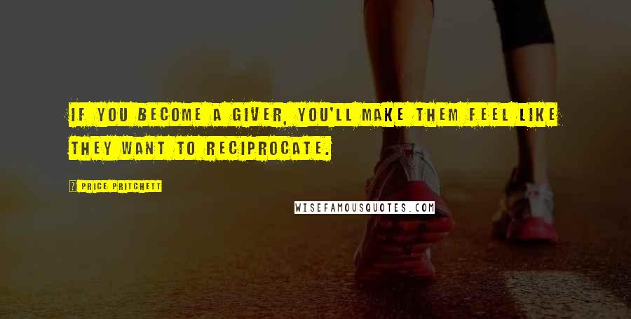 Price Pritchett quotes: If you become a giver, you'll make them feel like they want to reciprocate.