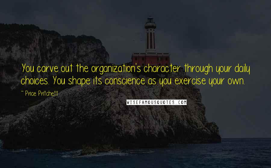 Price Pritchett quotes: You carve out the organization's character through your daily choices. You shape its conscience as you exercise your own. Price Pritchett quotes: You carve out the organization's character through your daily choices. You shape its conscience as you exercise your own.