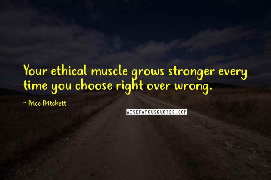 Price Pritchett quotes: Your ethical muscle grows stronger every time you choose right over wrong.