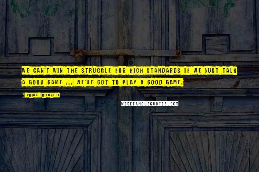 Price Pritchett quotes: We can't win the struggle for high standards if we just talk a good game ... we've got to play a good game.