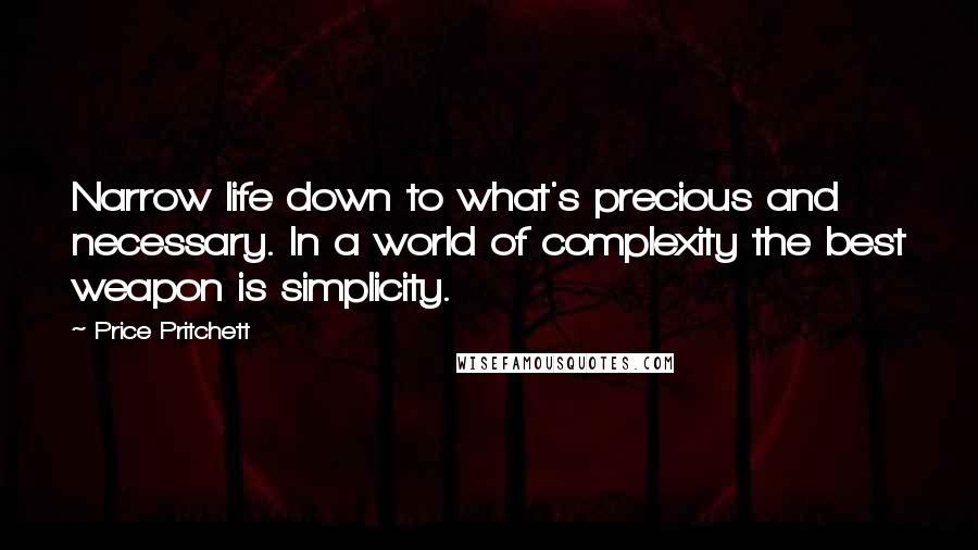Price Pritchett quotes: Narrow life down to what's precious and necessary. In a world of complexity the best weapon is simplicity. Price Pritchett quotes: Narrow life down to what's precious and necessary. In a world of complexity the best weapon is simplicity.