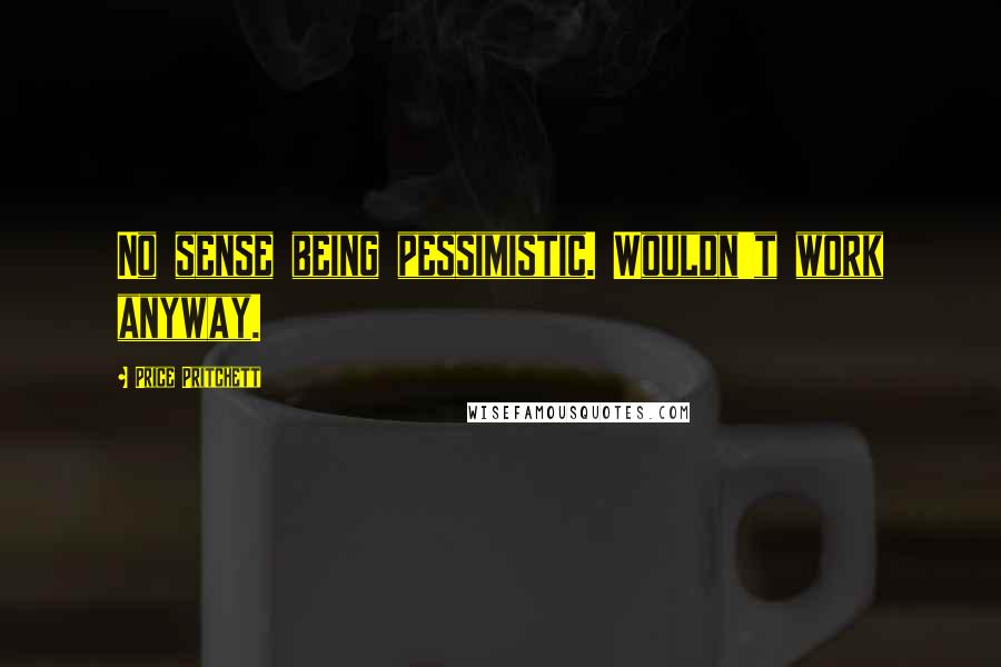 Price Pritchett quotes: No sense being pessimistic. Wouldn't work anyway.