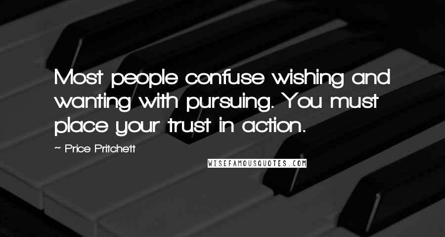 Price Pritchett quotes: Most people confuse wishing and wanting with pursuing. You must place your trust in action.