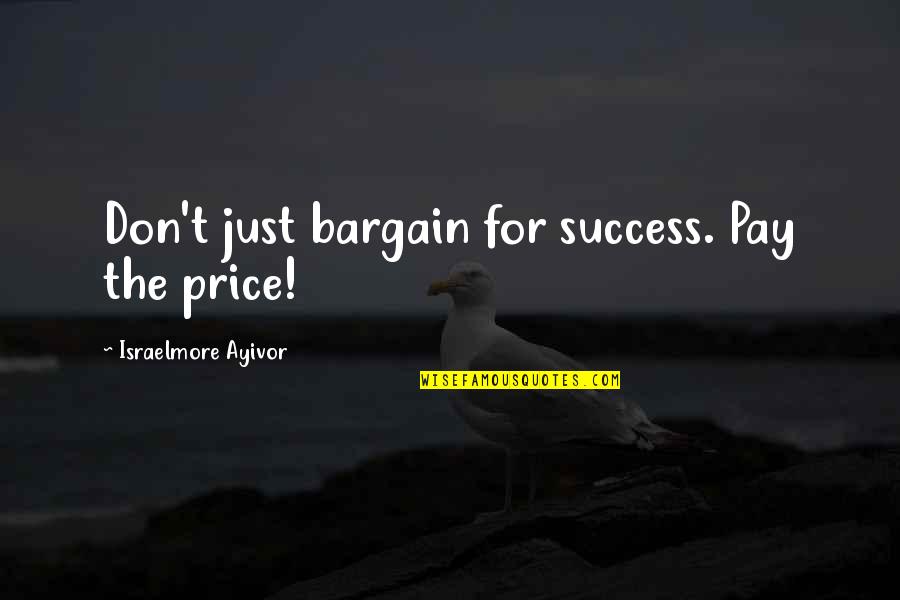 Price Versus Value Quotes By Israelmore Ayivor: Don't just bargain for success. Pay the price!