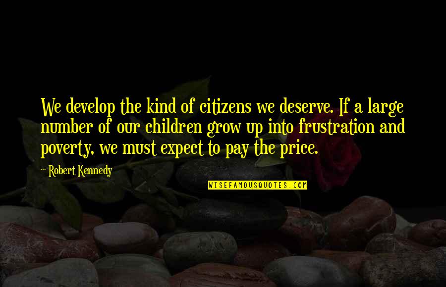 Price We Pay Quotes By Robert Kennedy: We develop the kind of citizens we deserve. Price We Pay Quotes By Robert Kennedy: We develop the kind of citizens we deserve.