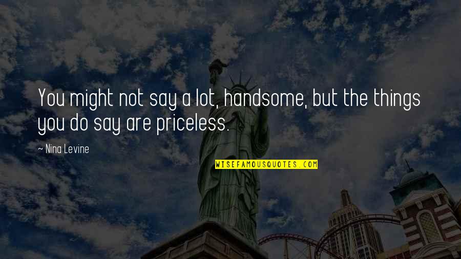 Priceless Things Quotes By Nina Levine: You might not say a lot, handsome, but
