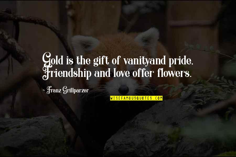 Pride And Love Quotes By Franz Grillparzer: Gold is the gift of vanityand pride, Friendship