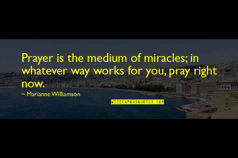 Pride Gets You Nowhere Quotes By Marianne Williamson: Prayer is the medium of miracles; in whatever Pride Gets You Nowhere Quotes By Marianne Williamson: Prayer is the medium of miracles; in whatever