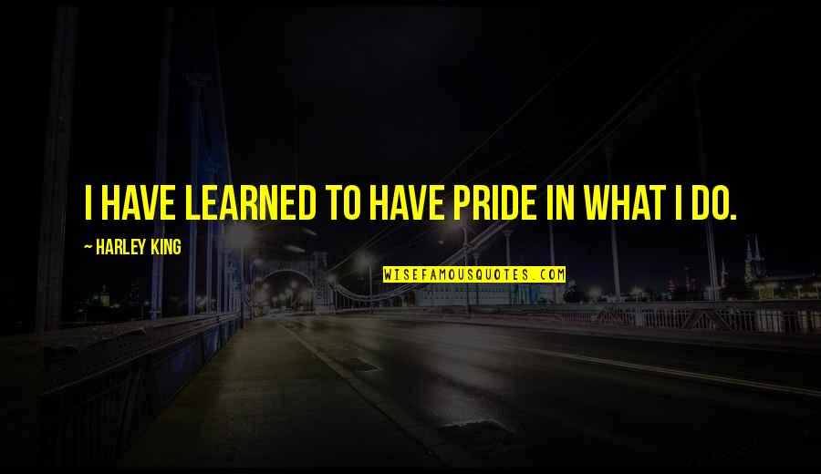 Pride In Your Work Quotes By Harley King: I have learned to have pride in what