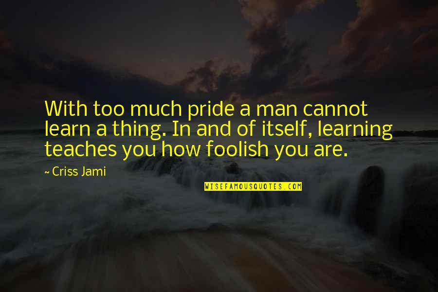 Pride Of Man Quotes By Criss Jami: With too much pride a man cannot learn Pride Of Man Quotes By Criss Jami: With too much pride a man cannot learn