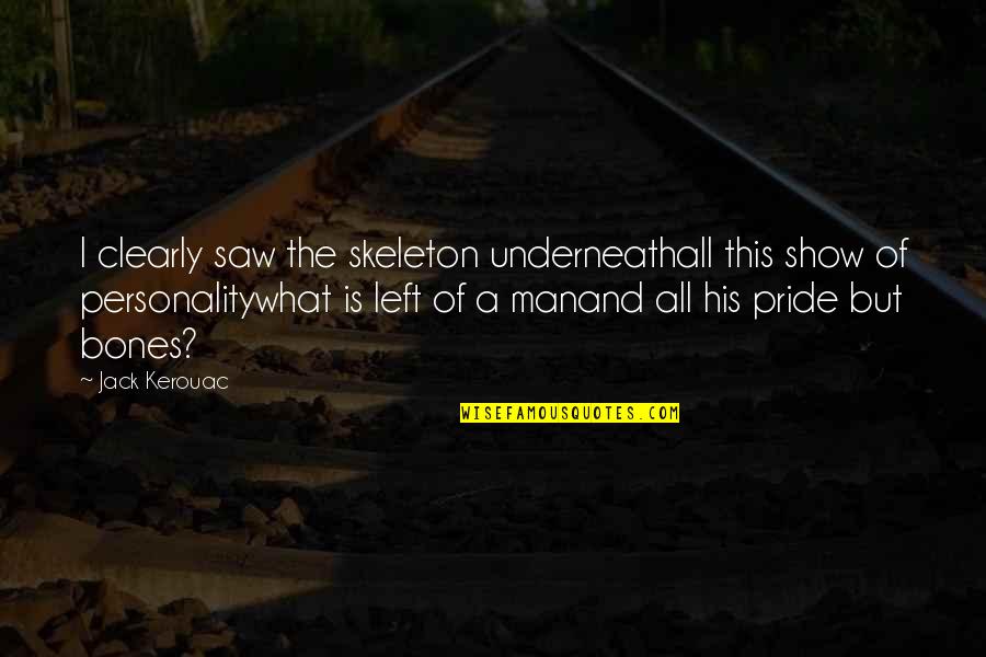 Pride Of Man Quotes By Jack Kerouac: I clearly saw the skeleton underneathall this show Pride Of Man Quotes By Jack Kerouac: I clearly saw the skeleton underneathall this show