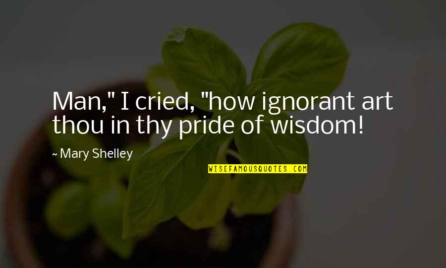 Pride Of Man Quotes By Mary Shelley: Man," I cried, "how ignorant art thou in