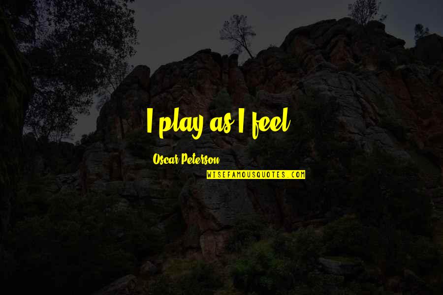 Prideness Quotes By Oscar Peterson: I play as I feel. Prideness Quotes By Oscar Peterson: I play as I feel.