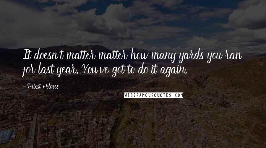 Priest Holmes quotes: It doesn't matter matter how many yards you ran for last year. You've got to do it again.