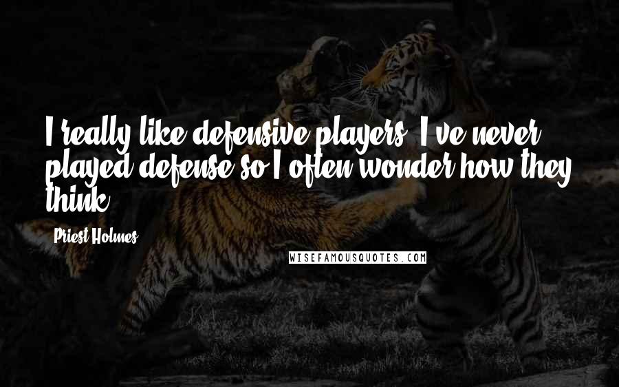Priest Holmes quotes: I really like defensive players. I've never played defense so I often wonder how they think.