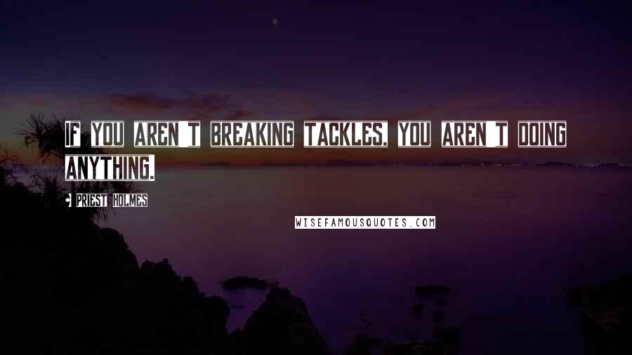 Priest Holmes quotes: If you aren't breaking tackles, you aren't doing anything.