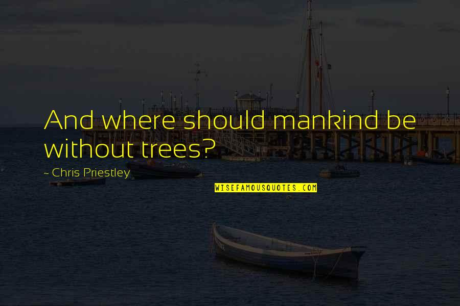 Priestley Quotes By Chris Priestley: And where should mankind be without trees? Priestley Quotes By Chris Priestley: And where should mankind be without trees?