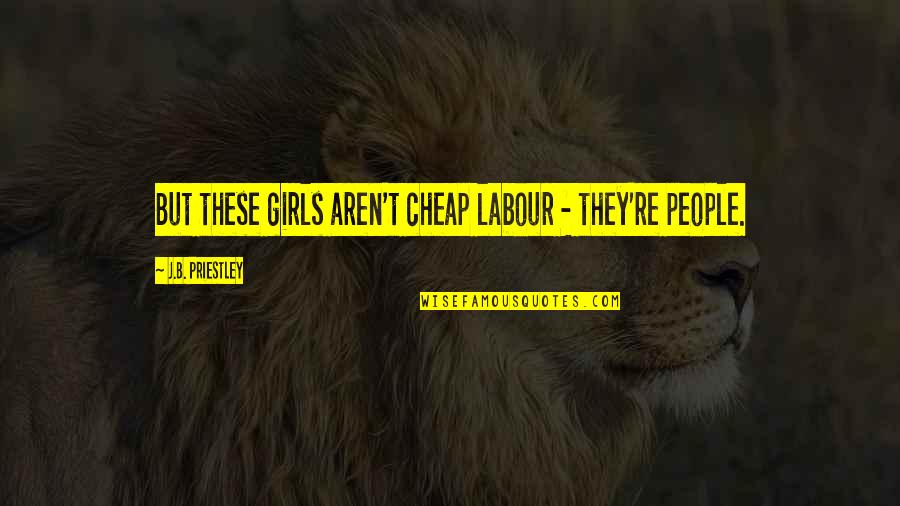 Priestley Quotes By J.B. Priestley: But these girls aren't cheap labour - they're Priestley Quotes By J.B. Priestley: But these girls aren't cheap labour - they're