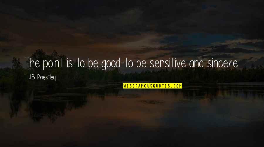 Priestley's Quotes By J.B. Priestley: The point is to be good-to be sensitive