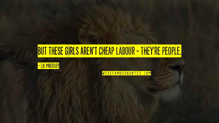 Priestley's Quotes By J.B. Priestley: But these girls aren't cheap labour - they're